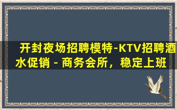 开封夜场招聘模特-KTV招聘酒水促销 - 商务会所，稳定上班